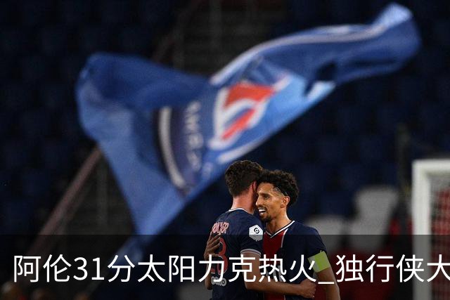 阿伦31分太阳力克热火 独行侠大胜开拓者36分